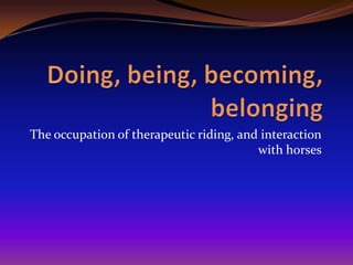 The occupation of therapeutic riding, and interaction
with horses
 