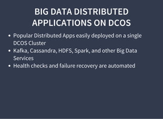 BIG DATA DISTRIBUTED
APPLICATIONS ON DCOS
Popular Distributed Apps easily deployed on a single
DCOS Cluster
Kafka, Cassandra, HDFS, Spark, and other Big Data
Services
Health checks and failure recovery are automated
 