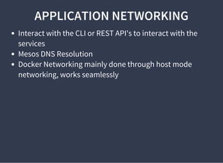 APPLICATION NETWORKING
Interact with the CLI or REST API's to interact with the
services
Mesos DNS Resolution
Docker Networking mainly done through host mode
networking, works seamlessly
 
