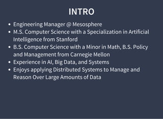 INTRO
Engineering Manager @ Mesosphere
M.S. Computer Science with a Specialization in Artificial
Intelligence from Stanford
B.S. Computer Science with a Minor in Math, B.S. Policy
and Management from Carnegie Mellon
Experience in AI, Big Data, and Systems
Enjoys applying Distributed Systems to Manage and
Reason Over Large Amounts of Data
 
