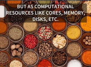 BUT AS COMPUTATIONAL
RESOURCES LIKE CORES, MEMORY,
DISKS, ETC.
 
