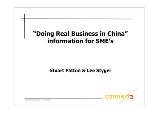 “Doing Real Business in China”
                   information for SME’s



                                             Stuart Patton & Lee Styger




Copyright © Connect2 Limited - www.connect2.biz
 