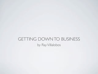 GETTING DOWN TO BUSINESS
       by Ray Villalobos
 