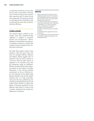 106 DOING BUSINESS 2015 
or electricity connection as firms that 
did not have to pay bribes—and they 
wait 1.2 times as long to clear customs 
when exporting and 1.4 times as long 
when importing. The results are robust 
to controlling for firm fixed effects and 
at odds with the notion that corruption 
enhances efficiency. 
CONCLUSION 
The research papers reviewed in this 
chapter show that business-friendly 
regulation is integral to economic 
growth and development.3 Where 
regulation is streamlined and judicious, 
it unleashes innovation, promotes the 
creation of jobs and helps attract for-eign 
direct investment. 
But while these papers answer many 
questions, they also pose many new 
ones. For example, Hoffman, Munemo 
and Watson (2014) suggest that an 
important area for future research is 
to find out what the right amount of 
regulation is for business entry. And 
the pioneering study by Audretsch, 
Belitski and Desai (2014) invites follow-up 
research on the impact of multiple 
dimensions of the national business 
environment on firms in different cit-ies. 
The expansion of the global Doing 
Business sample to the second largest 
business city in 11 large economies, 
along with the data published by the 
subnational Doing Business reports, will 
enable further research to explore the 
effects of business regulations across 
different cities within a country—and 
to better understand the reasons for 
differences in outcomes. 
NOTES 
1. Based on searches for citations of the 8 
background papers that form the basis for 
the Doing Business indicators in the Social 
Science Citation Index and Google Scholar 
(http://scholar.google.com). 
2. The conference took place at Georgetown 
University’s McDonough School of Business 
in Washington, DC. It was cosponsored 
by the U.S. Agency for International 
Development and the Kauffman 
Foundation. More information is available 
at http:// 
www.doingbusiness.org/special-features 
/conference. 
3. For a comprehensive review of the literature 
on the effects of business regulation, see 
Doing Business 2014. 
 