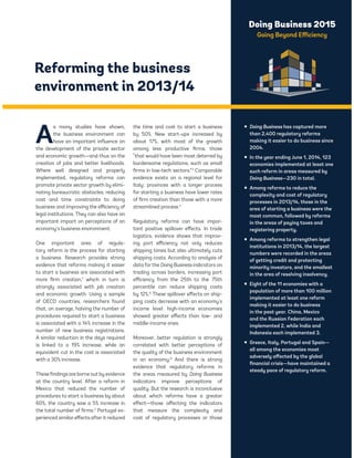 Doing Business 2015 
Going Beyond Efficiency 
Reforming the business 
environment in 2013/14 
As many studies have shown, 
the business environment can 
have an important influence on 
the development of the private sector 
and economic growth—and thus on the 
creation of jobs and better livelihoods. 
Where well designed and properly 
implemented, regulatory reforms can 
promote private sector growth by elimi-nating 
bureaucratic obstacles, reducing 
cost and time constraints to doing 
business and improving the efficiency of 
legal institutions. They can also have an 
important impact on perceptions of an 
economy’s business environment. 
One important area of regula-tory 
reform is the process for starting 
a business. Research provides strong 
evidence that reforms making it easier 
to start a business are associated with 
more firm creation,1 which in turn is 
strongly associated with job creation 
and economic growth. Using a sample 
of OECD countries, researchers found 
that, on average, halving the number of 
procedures required to start a business 
is associated with a 14% increase in the 
number of new business registrations. 
A similar reduction in the days required 
is linked to a 19% increase, while an 
equivalent cut in the cost is associated 
with a 30% increase. 
These findings are borne out by evidence 
at the country level. After a reform in 
Mexico that reduced the number of 
procedures to start a business by about 
60%, the country saw a 5% increase in 
the total number of firms.2 Portugal ex-perienced 
similar effects after it reduced 
the time and cost to start a business 
by 50%. New start-ups increased by 
about 17%, with most of the growth 
among less productive firms, those 
“that would have been most deterred by 
burdensome regulations, such as small 
firms in low-tech sectors.”3 Comparable 
evidence exists on a regional level for 
Italy: provinces with a longer process 
for starting a business have lower rates 
of firm creation than those with a more 
streamlined process.4 
Regulatory reforms can have impor-tant 
positive spillover effects. In trade 
logistics, evidence shows that improv-ing 
port efficiency not only reduces 
shipping times but also ultimately cuts 
shipping costs. According to analysis of 
data for the Doing Business indicators on 
trading across borders, increasing port 
efficiency from the 25th to the 75th 
percentile can reduce shipping costs 
by 12%.5 These spillover effects on ship-ping 
costs decrease with an economy’s 
income level: high-income economies 
showed greater effects than low- and 
middle-income ones. 
Moreover, better regulation is strongly 
correlated with better perceptions of 
the quality of the business environment 
in an economy.6 And there is strong 
evidence that regulatory reforms in 
the areas measured by Doing Business 
indicators improve perceptions of 
quality. But the research is inconclusive 
about which reforms have a greater 
effect—those affecting the indicators 
that measure the complexity and 
cost of regulatory processes or those 
ƒ Doing Business has captured more 
than 2,400 regulatory reforms 
making it easier to do business since 
2004. 
ƒ In the year ending June 1, 2014, 123 
economies implemented at least one 
such reform in areas measured by 
Doing Business—230 in total. 
ƒ Among reforms to reduce the 
complexity and cost of regulatory 
processes in 2013/14, those in the 
area of starting a business were the 
most common, followed by reforms 
in the areas of paying taxes and 
registering property. 
ƒ Among reforms to strengthen legal 
institutions in 2013/14, the largest 
numbers were recorded in the areas 
of getting credit and protecting 
minority investors, and the smallest 
in the area of resolving insolvency. 
ƒ Eight of the 11 economies with a 
population of more than 100 million 
implemented at least one reform 
making it easier to do business 
in the past year. China, Mexico 
and the Russian Federation each 
implemented 2, while India and 
Indonesia each implemented 3. 
ƒ Greece, Italy, Portugal and Spain— 
all among the economies most 
adversely affected by the global 
financial crisis—have maintained a 
steady pace of regulatory reform. 
 