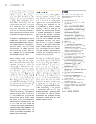 52 DOING BUSINESS 2015 
companies.17 These changes have made 
incorporation faster, more convenient 
and less expensive. Now entrepre-neurs 
can register their business with 
Companies House in just a few hours 
by simply filing incorporation docu-ments. 
All the incorporation forms are 
available at no cost on the Companies 
House website and come with detailed 
instructions. Registration can be done 
online or at the Companies House office, 
where computers are available to enable 
entrepreneurs to register electronically. 
Entrepreneurs are making good use of 
the electronic filing option. The share 
of new companies registered electroni-cally 
grew sharply in the first few years, 
rising from around 25% in 2001 to 95% 
in 2009 (figure 5.5). Indeed, electronic 
filing has become virtually universal, 
with more than 98% of new companies 
registered electronically in 2013.18 
Besides offering online registration, 
Companies House has also simpli-fied 
the preregistration process. One 
important step was to increase the 
transparency of registry data, mak-ing 
initial business start-up research 
easier. Companies House made basic 
information on existing companies 
available at no charge in 1996, allowing 
business founders to easily conduct 
name searches both online and in its 
office. Today Companies House pro-cesses 
235 million free basic company 
information searches online or through 
its mobile application every year. 
Beginning in 2012, Companies House 
expanded its company information to 
include company number, address, sta-tus, 
incorporation date, accounts and 
filing dates for annual returns. There 
were almost 15,000 unique downloads 
of this company information data set 
in 2013.19 Over the past decade, as 
Companies House has increased its data 
transparency, electronic procedures and 
free resources for business founders, the 
number of registered companies in the 
United Kingdom has doubled. 
CONCLUSION 
Many economies have modernized their 
company registries, offering a wide 
array of online services for a lower fee 
or at no cost at all. But many others 
lag behind. For low-income economies, 
introducing online platforms may not 
be an affordable or practical solution, 
especially if electricity shortages are 
common. But other steps can be taken 
to increase the efficiency of business 
registration. For example, economies 
could create physical one-stop shops— 
or improve existing ones—to streamline 
incorporation processes and coordi-nate 
the work of different agencies. 
Improving the efficiency and transpar-ency 
of company registries can not only 
make incorporation faster and cheaper; 
it can also reduce the opportunities for 
corruption and bribery associated with 
business start-up processes. 
Two important (and related) observa-tions 
emerge from this comprehensive 
overview of the Doing Business data on 
business start-up. First, a low level of 
income need not be an insurmount-able 
obstacle to implementing reforms 
that reduce the complexity and cost of 
regulatory processes and improve the 
quality of the underlying institutions. 
And second, as the latest informa-tion 
and communication technologies 
spread around the world, low-income 
economies will find a broader range 
of opportunities to adopt good prac-tices 
used in higher-income economies, 
further contributing to the process 
of convergence seen in the Doing 
Business indicators. A growing number 
of economies with difficult business 
environments are gradually adopting 
the practices seen in those with more 
business-friendly climates. 
NOTES 
This case study was written by Baria Nabil 
Daye, Paula García Serna, Julie Ryan and 
Valentina Saltane. 
1. Fritsch and Noseleit 2013. 
2. Motta, Oviedo and Santini 2010; Klapper 
and Love 2011. 
3. While in some economies the registry is 
the first and only interface for formally 
commencing business operations, in other 
economies the start-up process involves 
other government agencies as a result of 
more burdensome regulations. 
4. See, for example, the website of the 
Companies Office of Jamaica at http:// 
www.orcjamaica.com/profile/ and that of 
the Companies Registry of Hong Kong at 
http://www.cr.gov.hk/en/home/. 
5. De Sa 2005. 
6. Wille and others 2011. 
7. “IFC Helps Nepal Simplify Business 
Registration,” World Bank Group, https:// 
www.wbginvestmentclimate.org 
/advisory-services/regulatory-simplification 
/business-regulation/business-entry 
/nepal-business-registration.cfm. 
8. World Bank Group, Investment Climate 
Advisory Services 2009. 
9. The relationship is significant at the 5% level 
after controlling for income per capita. 
10. “Rwanda’s Vision 2020: Improving the 
Investment Climate for Private Sector 
Development,” World Bank Group, http:// 
go.worldbank.org/2U51FR33M0. 
11. Rwandan Law 07/2009 relating to 
companies, April 27, 2009. 
12. Information from the website of the 
Rwandan Office of the Registrar General at 
http://org.rdb.rw/. 
13. World Bank Group, Entrepreneurship 
Database. 
14. Information from the website of the 
Rwandan Office of the Registrar General at 
http://org.rdb.rw/. 
15. World Bank Group, Investment Climate 
Advisory Services 2013. 
16. Simplifica el régimen de constitución, 
modificación y disolución de las sociedades 
comerciales, Chilean Law 20.659, January 
22, 2013. 
17. Moss 2014. 
18. U.K. Companies House 2013b. 
19. U.K. Companies House 2013a. 
 