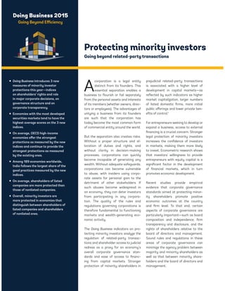 Doing Business 2015 
Going Beyond Efficiency 
Protecting minority investors 
Going beyond related-party transactions 
Acorporation is a legal entity 
distinct from its founders. This 
essential separation enables a 
business to flourish or fail separately 
from the personal assets and interests 
of its members (whether owners, direc-tors 
or employees). The advantages of 
untying a business from its founders 
are such that the corporation has 
today become the most common form 
of commercial entity around the world. 
But the separation also creates risks. 
Without a proper structure and al-location 
of duties and rights, and 
without clarity in decision-making 
processes, corporations can quickly 
become incapable of generating any 
wealth. Without adequate safeguards, 
corporations can become vulnerable 
to abuse, with insiders using corpo-rate 
assets for personal gain to the 
detriment of other stakeholders. If 
such abuses become widespread in 
an economy, they can deter investors 
from participating in any corpora-tion. 
The quality of the rules and 
regulations governing corporations is 
therefore fundamental to functioning 
markets and wealth-generating eco-nomic 
activity. 
The Doing Business indicators on pro-tecting 
minority investors analyze the 
regulation of related-party transac-tions 
and shareholder access to judicial 
redress as a proxy for an economy’s 
overall corporate governance stan-dards 
and ease of access to financ-ing 
from capital markets. Stronger 
protection of minority shareholders in 
prejudicial related-party transactions 
is associated with a higher level of 
development in capital markets—as 
reflected by such indicators as higher 
market capitalization, larger numbers 
of listed domestic firms, more initial 
public offerings and lower private ben-efits 
of control.1 
For entrepreneurs seeking to develop or 
expand a business, access to external 
financing is a crucial concern. Stronger 
legal protection of minority investors 
increases the confidence of investors 
in markets, making them more likely 
to invest. Econometric research shows 
that investors’ willingness to provide 
entrepreneurs with equity capital is a 
significant factor in the development 
of financial markets, which in turn 
promotes economic development. 
Recent studies provide empirical 
evidence that corporate governance 
standards aimed at protecting minor-ity 
shareholders promote positive 
economic outcomes at the country 
and firm level. To that end, certain 
aspects of corporate governance are 
particularly important—such as board 
composition and independence, firm 
transparency and disclosure, and the 
rights of shareholders relative to the 
board of directors and management. 
Sound rules and regulations in these 
areas of corporate governance can 
minimize the agency problem between 
majority and minority shareholders as 
well as that between minority share-holders 
and the board of directors and 
management. 
ƒ Doing Business introduces 3 new 
measures of minority investor 
protections this year—indices 
on shareholders’ rights and role 
in major corporate decisions, on 
governance structure and on 
corporate transparency. 
ƒ Economies with the most developed 
securities markets tend to have the 
highest average scores on the 3 new 
indices. 
ƒ On average, OECD high-income 
economies offer the strongest 
protections as measured by the new 
indices and continue to provide the 
strongest protections as measured 
by the existing ones. 
ƒ Among 189 economies worldwide, 
India follows the largest share of the 
good practices measured by the new 
indices. 
ƒ On average, shareholders of listed 
companies are more protected than 
those of nonlisted companies. 
ƒ Overall, minority investors are 
more protected in economies that 
distinguish between shareholders of 
listed companies and shareholders 
of nonlisted ones. 
 
