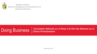 Doing Business Consultation Nationale sur la Phase 2 du Plan des Reformes sur le
Climat d’Investissement
République Tunisienne
Ministère du Développement, de l'Investissement et de la
Coopération Internationale
Décembre 2018
 