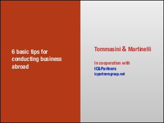 6 basic tips for
conducting business
abroad

Tommasini & Martinelli
!

In cooperation with
IC&Partners
icpartnersgroup.net

 