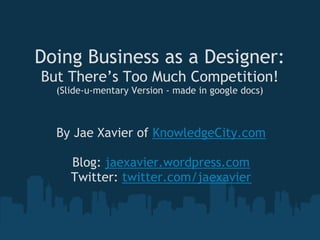Doing Business as a Designer:
But There’s Too Much Competition!
  (Slide-u-mentary Version - made in google docs)



  By Jae Xavier of KnowledgeCity.com
                      
     Blog: jaexavier.wordpress.com
    Twitter: twitter.com/jaexavier
 