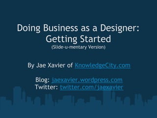 Doing Business as a Designer:
      Getting Started
         (Slide-u-mentary Version)


  By Jae Xavier of KnowledgeCity.com
                      
     Blog: jaexavier.wordpress.com
    Twitter: twitter.com/jaexavier
 