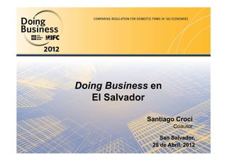 Doing Business en
   El Salvador

              Santiago Croci
                       Coautor

                  San Salvador,
               25 de Abril, 2012
 