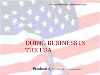 DOING BUSINESS IN
THE USA
Prashant Ajmera, B.Sc. LL.B. India ICSA (UK)
Law Office of Prashant Ajmera & Associates 1
 