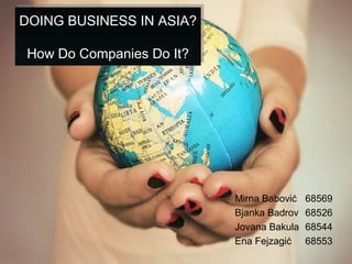 DOING BUSINESS IN ASIA?
How Do Companies Do It?
DOING BUSINESS IN ASIA?
How Do Companies Do It?
Mirna Babović 68569
Bjanka Badrov 68526
Jovana Bakula 68544
Ena Fejzagić 68553
 
