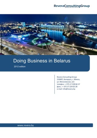 © Alexander Zaitsev, 2011




                            Doing Business in Belarus
                            2012 edition



                                               Revera Consulting Group
                                               220007, Беларусь, г. Минск,
                                               ул. Могилевская, 2/2
                                               телефон: + 375 17 228 66 17
                                               факс.: + 375 17 224 65 28
                                               e-mail: info@revera.by




                               www.revera.by
 