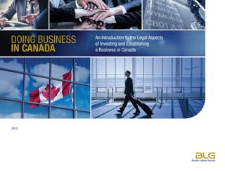 DOING BUSINESS
IN CANADA
An Introduction to the Legal Aspects
of Investing and Establishing
a Business in Canada
2015
 