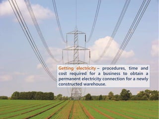 Getting electricity – procedures, time and
cost required for a business to obtain a
permanent electricity connection for a newly
constructed warehouse.
 