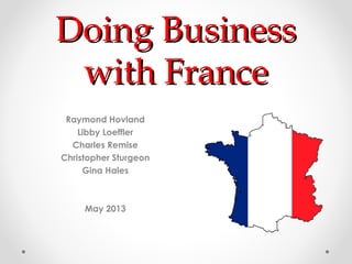Doing BusinessDoing Business
with Francewith France
Raymond Hovland
Libby Loeffler
Charles Remise
Christopher Sturgeon
Gina Hales
May 2013
 