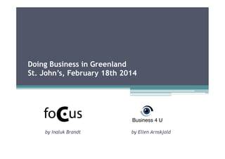 Doing Business in Greenland
St. John’s, February 18th 2014
by Inaluk Brandt by Ellen Arnskjold
 