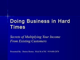 Doing Business in Hard
Times
Secrets of Multiplying Your Income
From Existing Customers

Presented By: Denise Hester, M & M of NC 919-680-2878
 