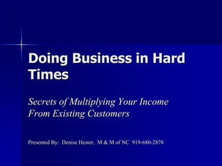 Doing Business in Hard
Times
Secrets of Multiplying Your Income
From Existing Customers

Presented By: Denise Hester, M & M of NC 919-680-2878
 