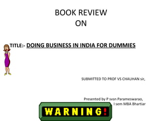 BOOK REVIEW
                   ON

TITLE:- DOING BUSINESS IN INDIA FOR DUMMIES




                        SUBMITTED TO PROF VS CHAUHAN sir,



                         Presented by P svsn Parameswarao,
                                           I sem MBA Bhartiar
 