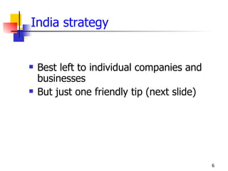 India strategy


   Best left to individual companies and
    businesses
   But just one friendly tip (next slide)




                                             6
 