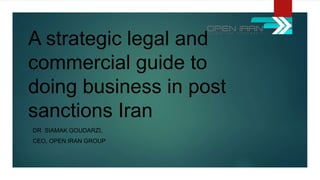 A strategic legal and
commercial guide to
doing business in post
sanctions Iran
DR SIAMAK GOUDARZI,
CEO, OPEN IRAN GROUP
 