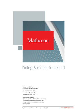 www.matheson.comDublin	 London	 New York	 Palo Alto
Irish Tax Firm of the Year
European M&A Tax Deal of the Year
International Tax Review 2016
European Law Firm of the Year
The Hedge Fund Journal 2015
Financial Times 2012-2015
Matheson is ranked in the FT’s top 10 European law firms
2015. Matheson has also been commended by the FT
for corporate law, finance law, dispute resolution and
corporate strategy.	
 