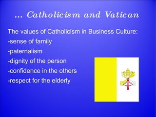 …   Catholicism and Vatican  The values of Catholicism in Business Culture: -sense of family  -paternalism -dignity of the person -confidence in the others -respect for the elderly 