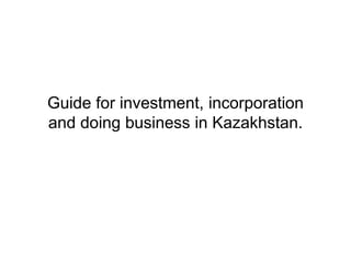 Guide for investment, incorporation
and doing business in Kazakhstan.
 