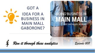 Run it through these analytics
GOT A
IDEA FOR A
BUSINESS IN
MAIN MALL
GABORONE?
Episode 008
 