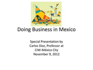 Doing Business in Mexico

    Special Presentation by
    Carlos Diaz, Professor at
        CIW-México City
      November 9, 2012
 