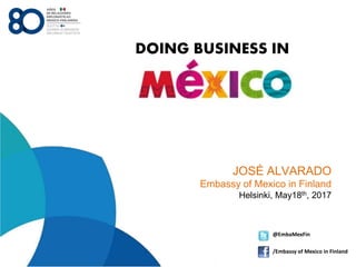 JOSÉ ALVARADO
Embassy of Mexico in Finland
Helsinki, May18th, 2017
@EmbaMexFin
/Embassy of Mexico in Finland
DOING BUSINESS IN
 