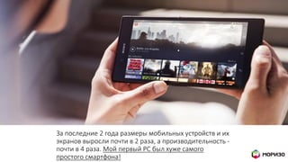 За последние 2 года размеры мобильных устройств и их
экранов выросли почти в 2 раза, а производительность -
почти в 4 раза. Мой первый PC был хуже самого
простого смартфона!
 