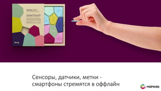Сенсоры, датчики, метки -
смартфоны стремятся в оффлайн
 
