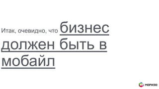 Итак, очевидно, что бизнес
должен быть в
мобайл
 