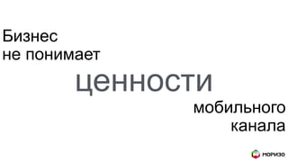 Бизнес
не понимает
ценности
мобильного
канала
 
