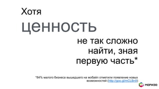 Хотя
ценность
не так сложно
найти, зная
первую часть*
*84% малого бизнеса вышедшего на мобайл отметили появление новых
возможностей (http://goo.gl/mCLBn9)
 