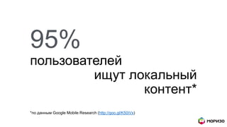 95%
пользователей
ищут локальный
контент*
*по данным Google Mobile Research (http://goo.gl/K50iVx)
 