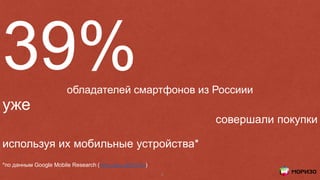 39%обладателей смартфонов из Россиии
уже
совершали покупки
используя их мобильные устройства*
*по данным Google Mobile Research (http://goo.gl/K50iVx)
6
 