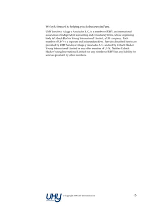 We look forward to helping you do business in Peru. 
UHY Sandoval Aliaga y Asociados S. C. is a member of UHY, an international 
association of independent accounting and consultancy firms, whose organising 
body is Urbach Hacker Young International Limited, a UK company.  Each 
member of UHY is a separate and independent firm.  Services described herein are 
provided by UHY Sandoval Aliaga y Asociados S. C. and not by Urbach Hacker 
Young International Limited or any other member of UHY.  Neither Urbach 
Hacker Young International Limited nor any member of UHY has any liability for 
services provided by other members. 




               © Copyright 2009 UHY International Ltd                        ‐2‐
 