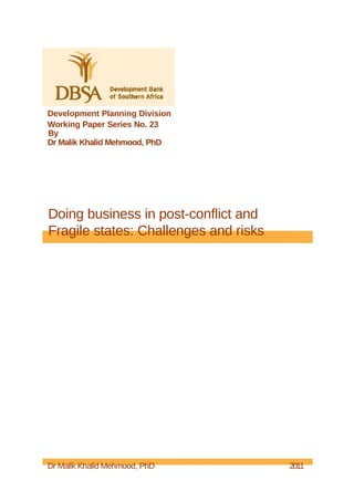 Development Planning Division
Working Paper Series No. 23
By
Dr Malik Khalid Mehmood, PhD




Doing business in post-conflict and
Fragile states: Challenges and risks




Dr Malik Khalid Mehmood, PhD           2011
 