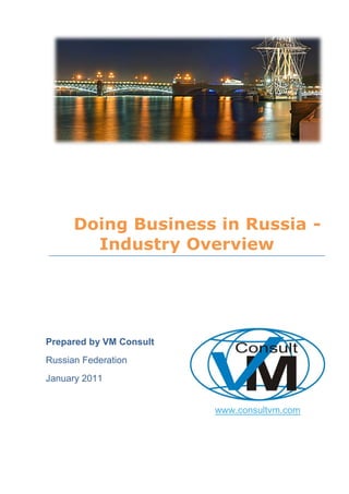 1




       Doing Business in Russia -
         Industry Overview




Prepared by VM Consult
Russian Federation
January 2011


                                              www.consultvm.com


                         VM Consult – “Your first step onto a new market”
www.consultvm.com
 