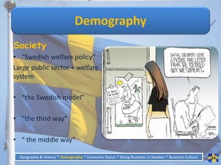 Demography
Society
• “Swedish welfare policy”
Large public sector + welfare
system

• “the Swedish model”

• “the third way”

• “ the middle way”

  Geography & History * Demography * Economic Status * Doing Business in Sweden * Business Culture   14
 