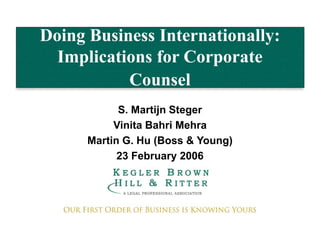 Doing Business Internationally:
Implications for Corporate
Counsel
S. Martijn Steger
Vinita Bahri Mehra
Martin G. Hu (Boss & Young)
23 February 2006
 
