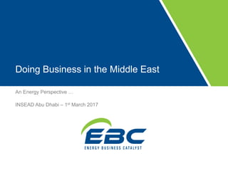 Doing Business in the Middle East
An Energy Perspective …
INSEAD Abu Dhabi – 1st March 2017
 