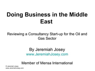 Doing Business in the Middle East   Reviewing a Consultancy Start-up for the Oil and Gas Sector By Jeremiah Josey www.JeremiahJosey.com Member of Mensa International 