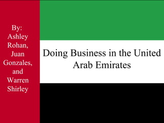 Doing Business in the United Arab Emirates By:  Ashley Rohan, Juan Gonzales, and Warren Shirley 