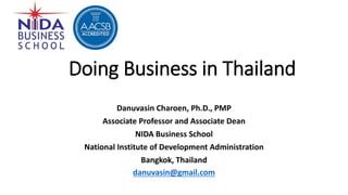 Doing Business in Thailand
Danuvasin Charoen, Ph.D., PMP
Associate Professor and Associate Dean
NIDA Business School
National Institute of Development Administration
Bangkok, Thailand
danuvasin@gmail.com
 
